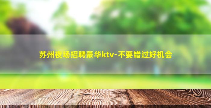 苏州夜场招聘豪华ktv-不要错过好机会