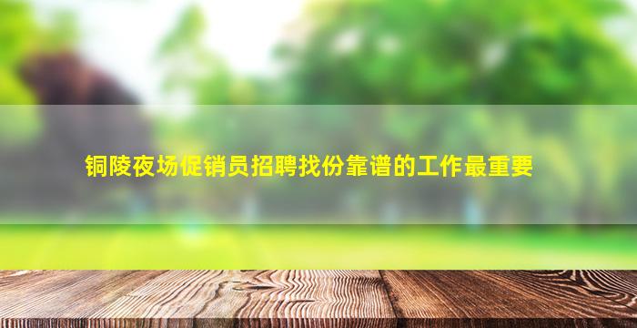 铜陵夜场促销员招聘找份靠谱的工作最重要