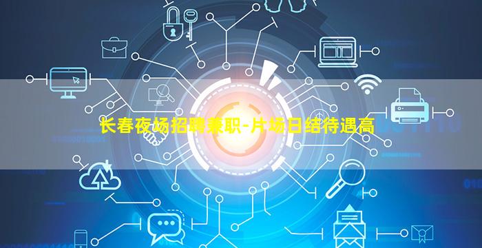 长春夜场招聘兼职-片场日结待遇高